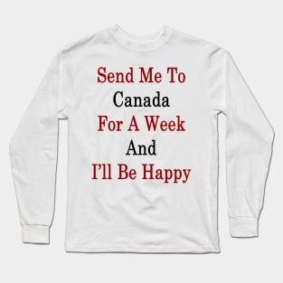 Send Me To Canada For A Week And I'll Be Happy Long Sleeve T-Shirt